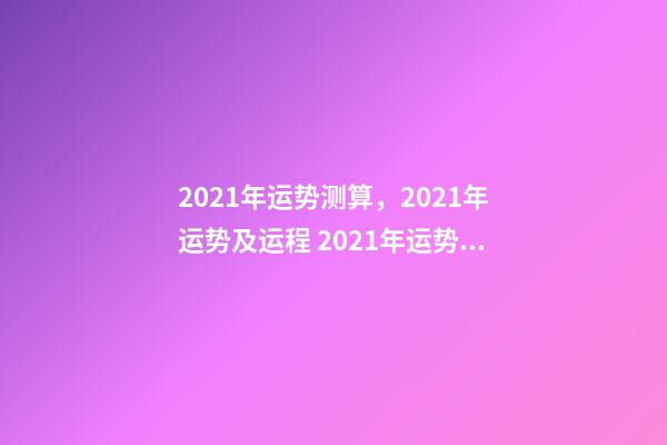 2021年运势测算，2021年运势及运程 2021年运势测试免费，测测你2021年你将走什么运-第1张-观点-玄机派